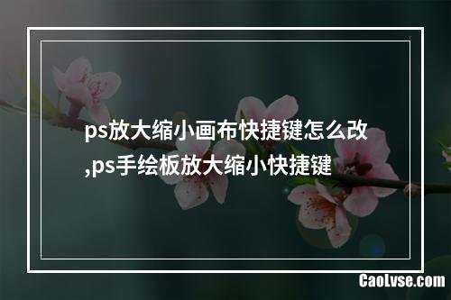 ps放大缩小画布快捷键怎么改,ps手绘板放大缩小快捷键