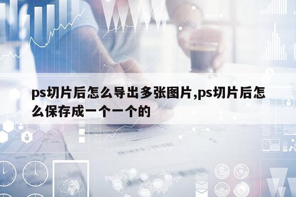 ps切片后怎么导出多张图片,ps切片后怎么保存成一个一个的