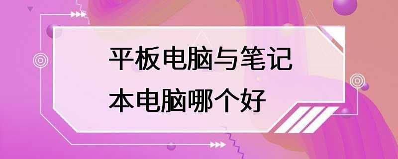 笔记本和平板电脑哪个更实用_平板笔记本实用电脑哪款好_平板笔记本实用电脑有哪些