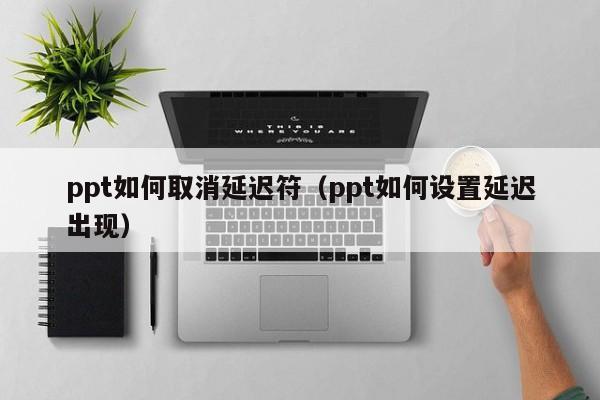 ppt如何取消延迟符（ppt如何设置延迟出现）